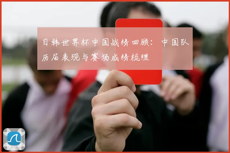 日韩世界杯中国战绩回顾：中国队历届表现与赛场成绩梳理