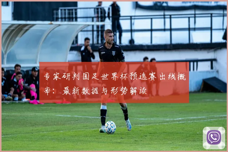 专家研判国足世界杯预选赛出线概率：最新数据与形势解读