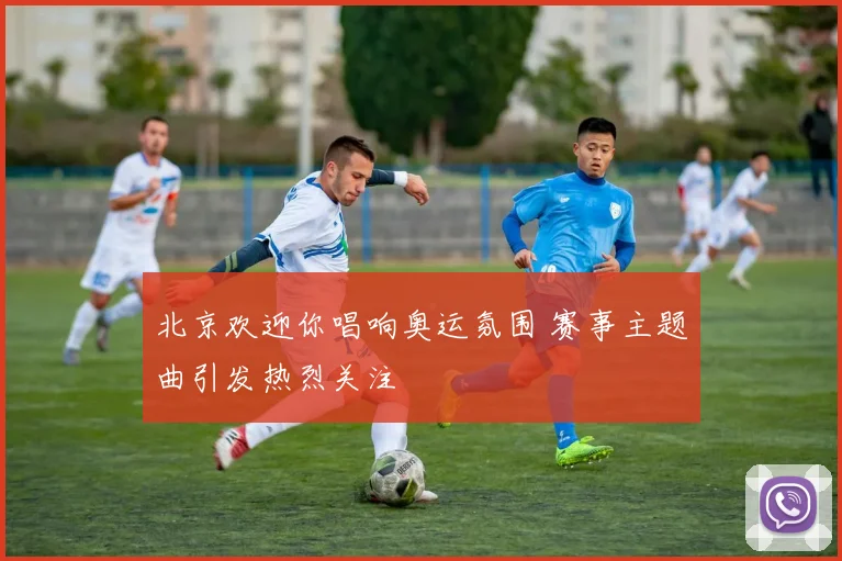 北京欢迎你唱响奥运氛围 赛事主题曲引发热烈关注
