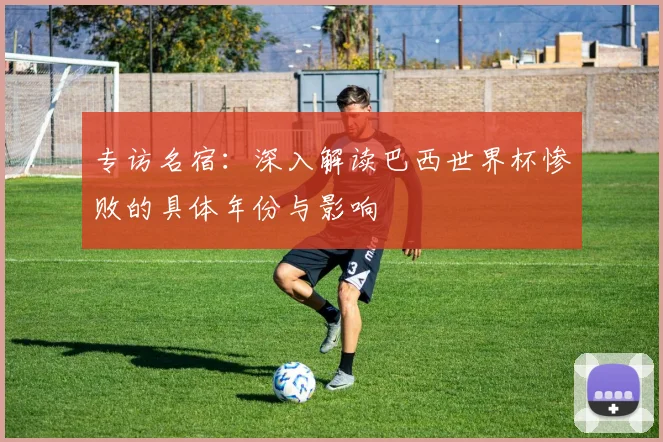 专访名宿：深入解读巴西世界杯惨败的具体年份与影响