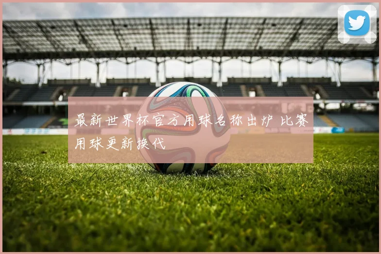 最新世界杯官方用球名称出炉 比赛用球更新换代