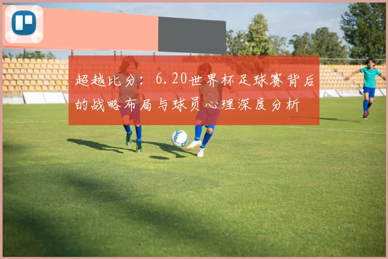 超越比分：6.20世界杯足球赛背后的战略布局与球员心理深度分析