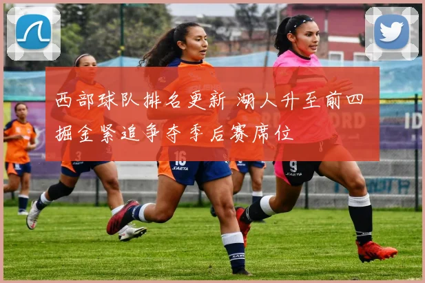 西部球队排名更新 湖人升至前四 掘金紧追争夺季后赛席位