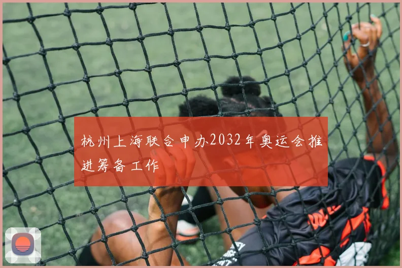 杭州上海联合申办2032年奥运会推进筹备工作