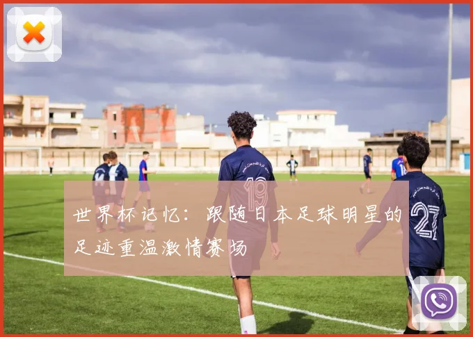 世界杯记忆：跟随日本足球明星的足迹重温激情赛场