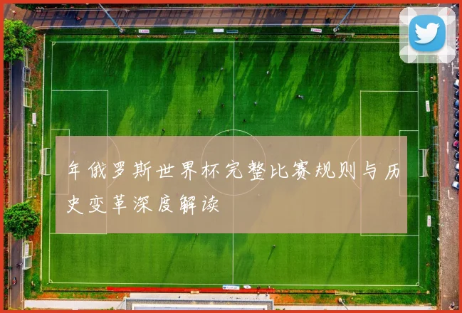 年俄罗斯世界杯完整比赛规则与历史变革深度解读