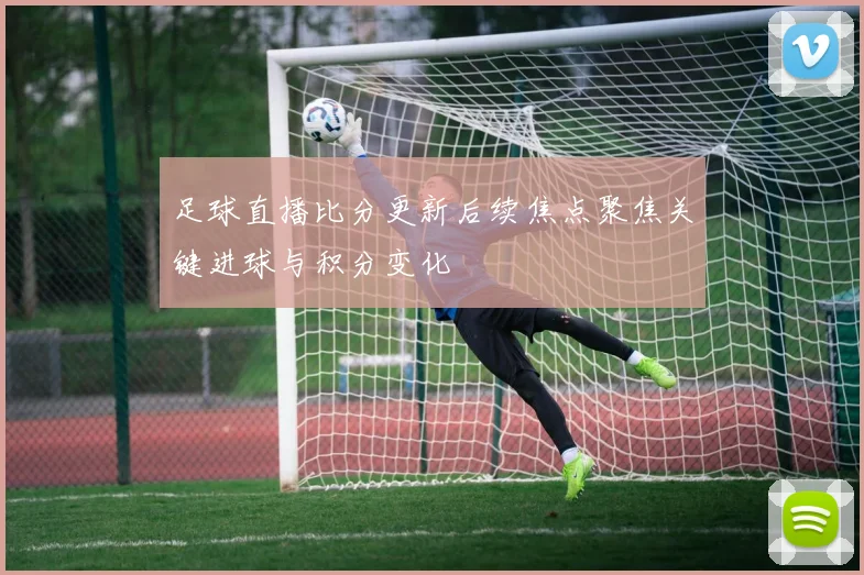足球直播比分更新后续焦点聚焦关键进球与积分变化