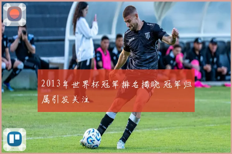 2013年世界杯冠军排名揭晓 冠军归属引发关注
