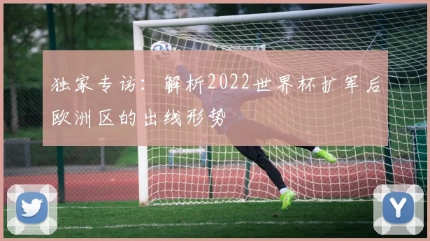 独家专访：解析2022世界杯扩军后欧洲区的出线形势