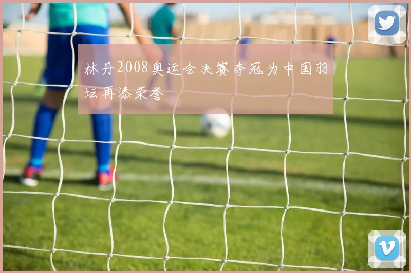 林丹2008奥运会决赛夺冠为中国羽坛再添荣誉