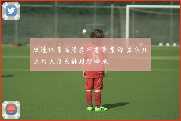 极速体育高清发布赛事集锦 聚焦焦点对决与关键进球回放