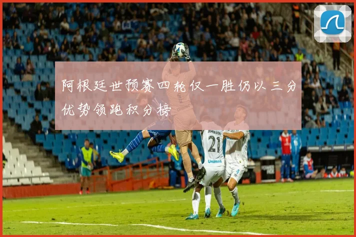阿根廷世预赛四轮仅一胜仍以三分优势领跑积分榜