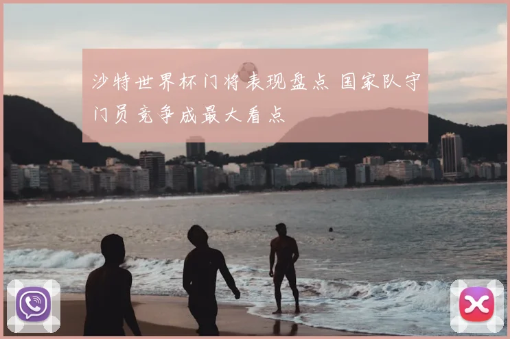 沙特世界杯门将表现盘点 国家队守门员竞争成最大看点