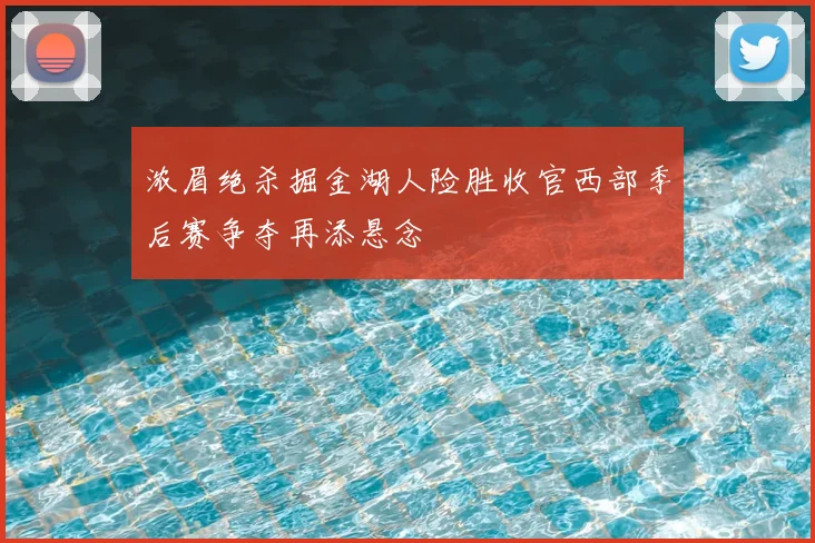 浓眉绝杀掘金湖人险胜收官西部季后赛争夺再添悬念