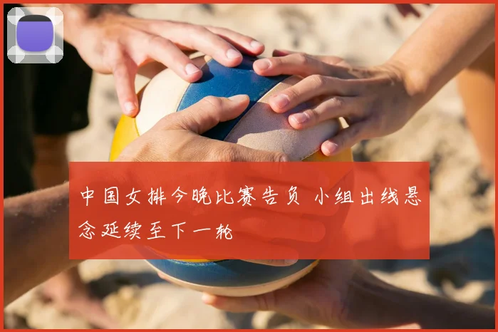中国女排今晚比赛告负 小组出线悬念延续至下一轮