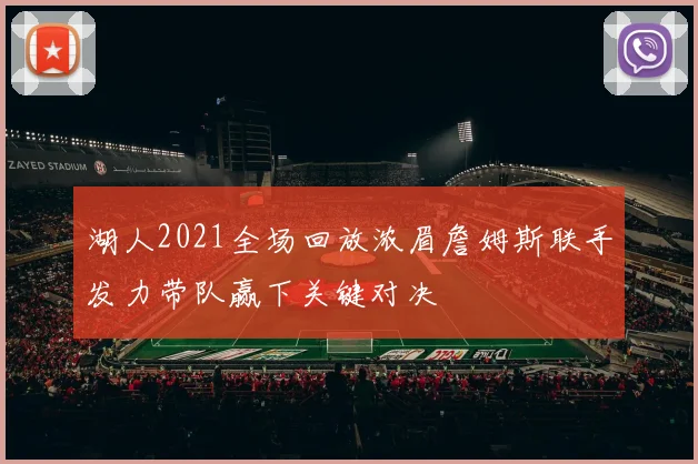 湖人2021全场回放浓眉詹姆斯联手发力带队赢下关键对决