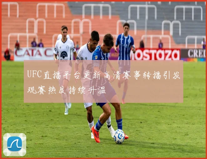 UFC直播平台更新高清赛事转播引发观赛热度持续升温