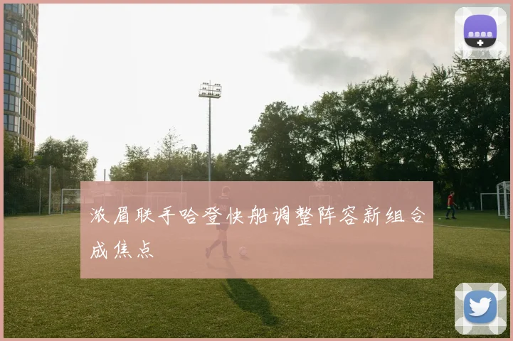 浓眉联手哈登快船调整阵容新组合成焦点