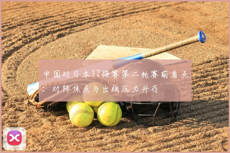 中国对日本12强赛第二轮赛前看点：对阵焦点与出线压力并存
