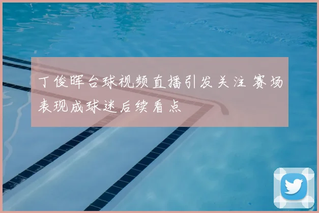 丁俊晖台球视频直播引发关注 赛场表现成球迷后续看点