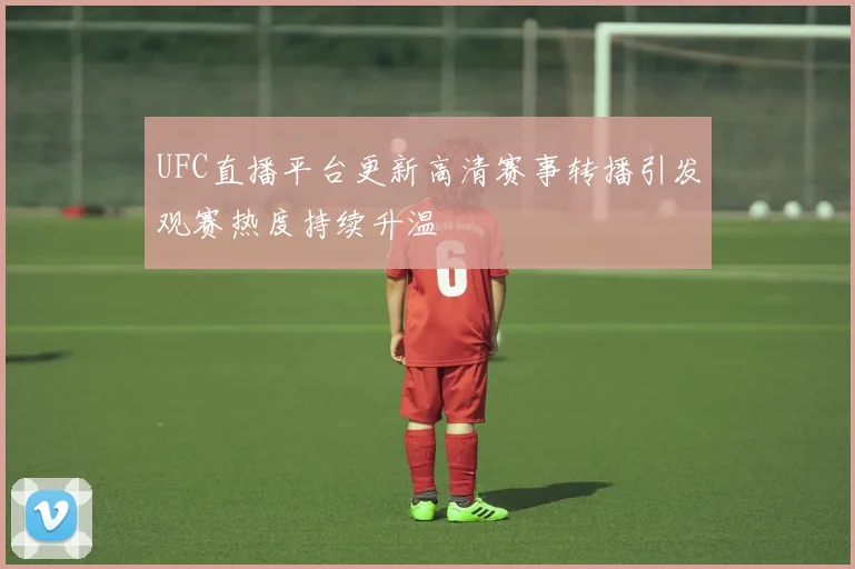 UFC直播平台更新高清赛事转播引发观赛热度持续升温