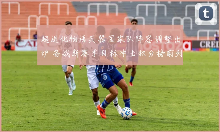 超进化物语兵器国家队阵容调整出炉 备战新赛季目标冲击积分榜前列