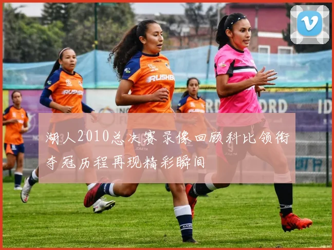 湖人2010总决赛录像回顾科比领衔夺冠历程再现精彩瞬间