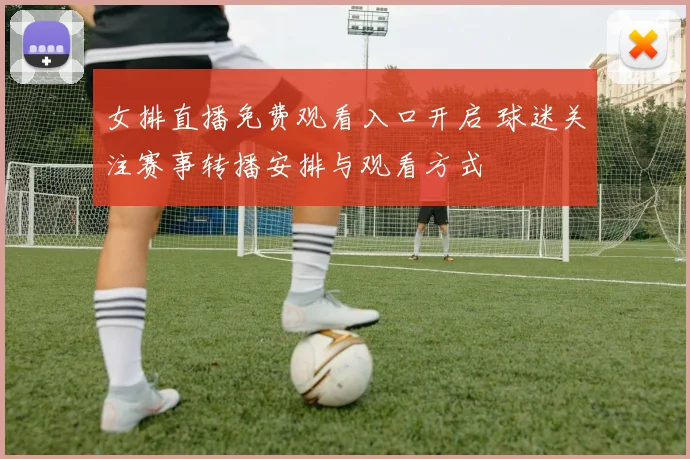 女排直播免费观看入口开启 球迷关注赛事转播安排与观看方式