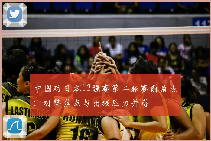 中国对日本12强赛第二轮赛前看点：对阵焦点与出线压力并存