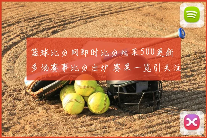 篮球比分网即时比分结果500更新 多场赛事比分出炉 赛果一览引关注
