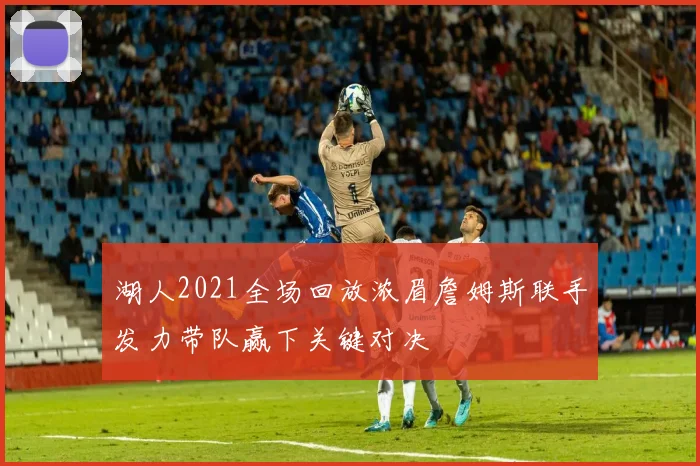 湖人2021全场回放浓眉詹姆斯联手发力带队赢下关键对决