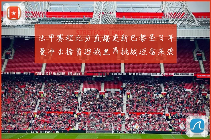 法甲赛程比分直播更新巴黎圣日耳曼冲击榜首迎战里昂挑战连番来袭
