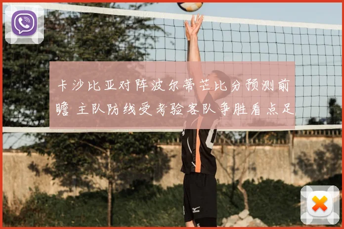 卡沙比亚对阵波尔蒂芒比分预测前瞻 主队防线受考验客队争胜看点足