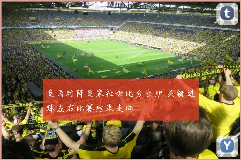 皇马对阵皇家社会比分出炉 关键进球左右比赛结果走向