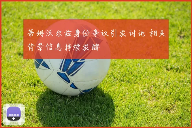蒂姆沃尔兹身份争议引发讨论 相关背景信息持续发酵