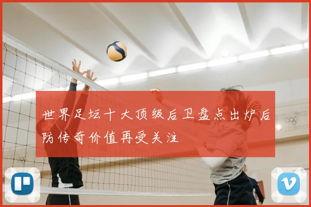 世界足坛十大顶级后卫盘点出炉后防传奇价值再受关注