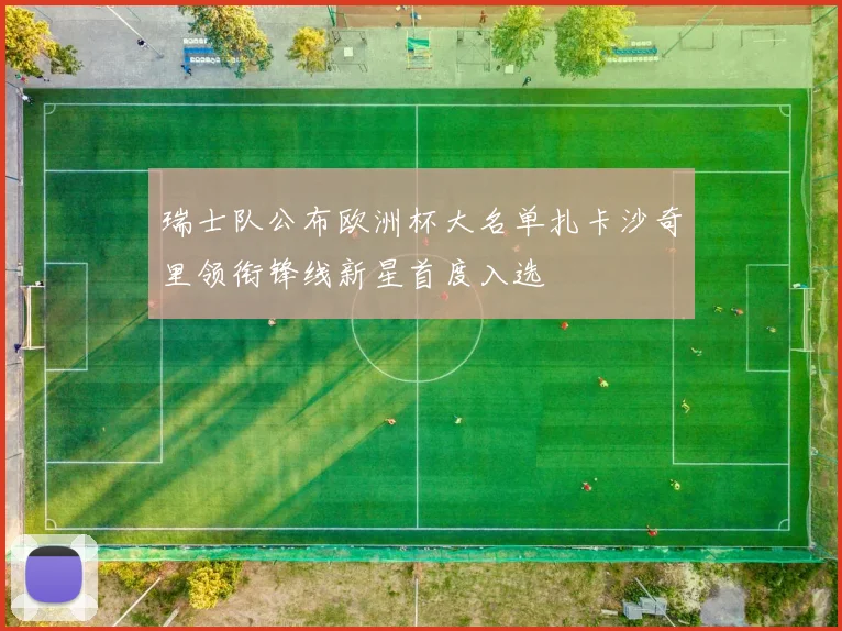 瑞士队公布欧洲杯大名单扎卡沙奇里领衔锋线新星首度入选