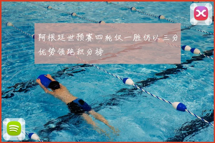 阿根廷世预赛四轮仅一胜仍以三分优势领跑积分榜