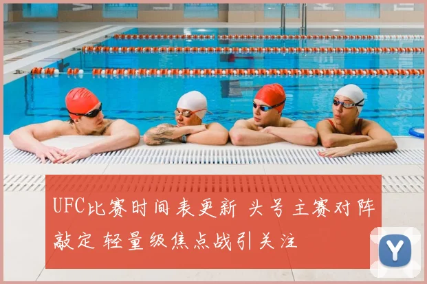 UFC比赛时间表更新 头号主赛对阵敲定 轻量级焦点战引关注