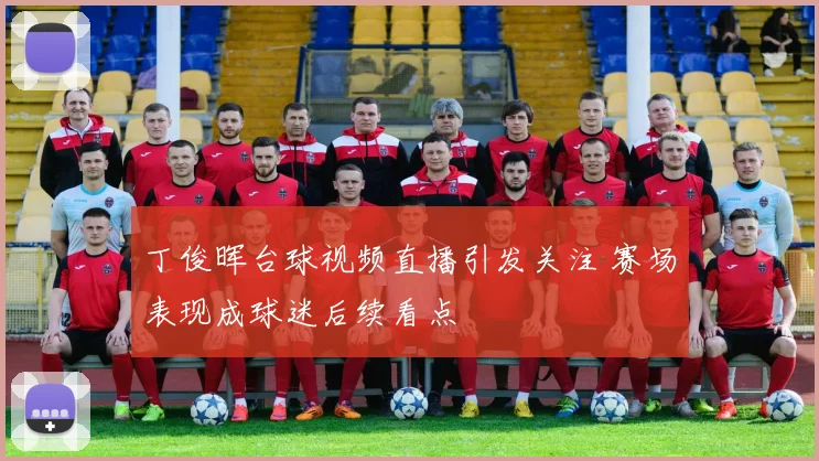 丁俊晖台球视频直播引发关注 赛场表现成球迷后续看点