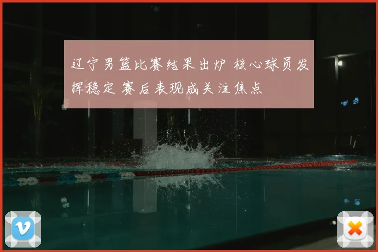 辽宁男篮比赛结果出炉 核心球员发挥稳定 赛后表现成关注焦点