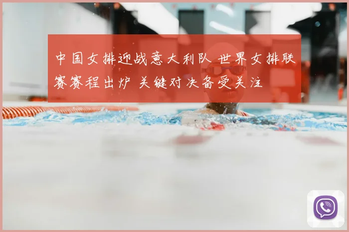 中国女排迎战意大利队 世界女排联赛赛程出炉 关键对决备受关注