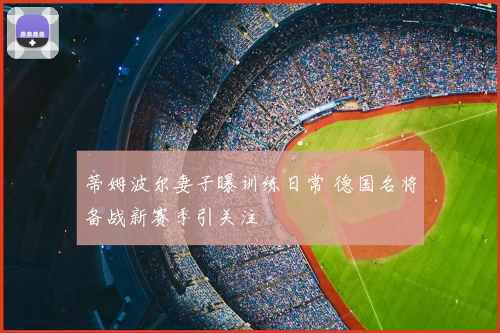 蒂姆波尔妻子曝训练日常 德国名将备战新赛季引关注