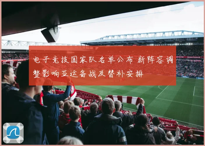 电子竞技国家队名单公布 新阵容调整影响亚运备战及替补安排