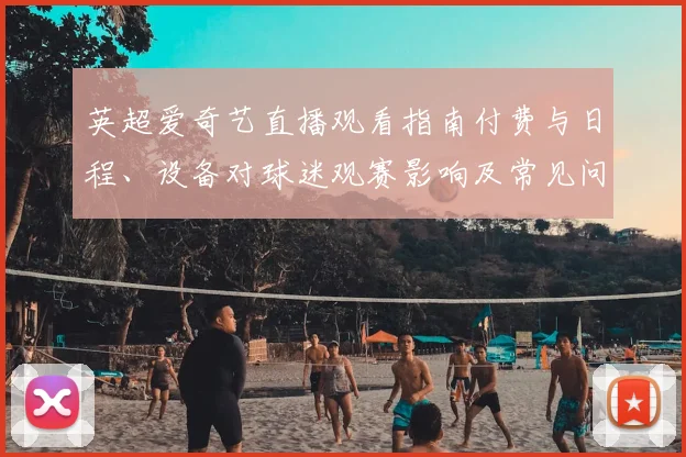 英超爱奇艺直播观看指南付费与日程、设备对球迷观赛影响及常见问题