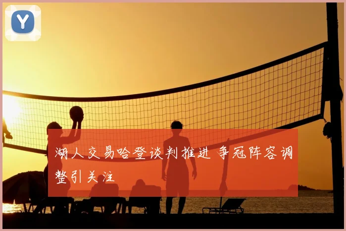 湖人交易哈登谈判推进 争冠阵容调整引关注