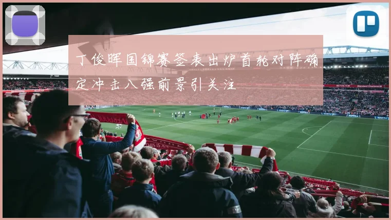 丁俊晖国锦赛签表出炉首轮对阵确定冲击八强前景引关注