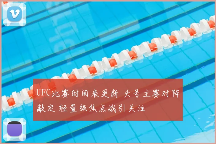 UFC比赛时间表更新 头号主赛对阵敲定 轻量级焦点战引关注