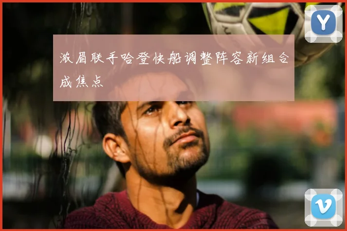 浓眉联手哈登快船调整阵容新组合成焦点
