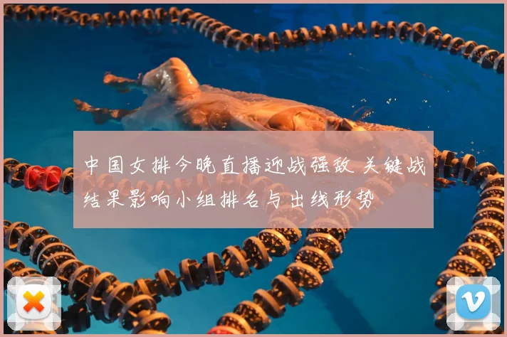 中国女排今晚直播迎战强敌 关键战结果影响小组排名与出线形势